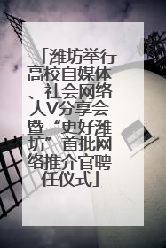潍坊举行高校自媒体、社会网络大V分享会暨“更好潍坊”首批网络推介官聘任仪式